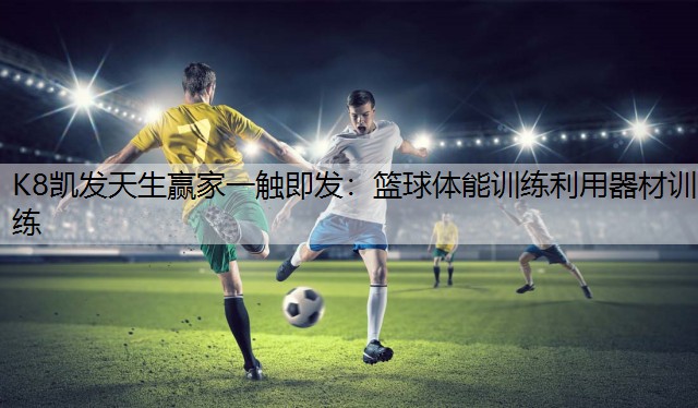K8凯发天生赢家一触即发：篮球体能训练利用器材训练