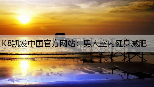 K8凯发中国官方网站：男人室内健身减肥