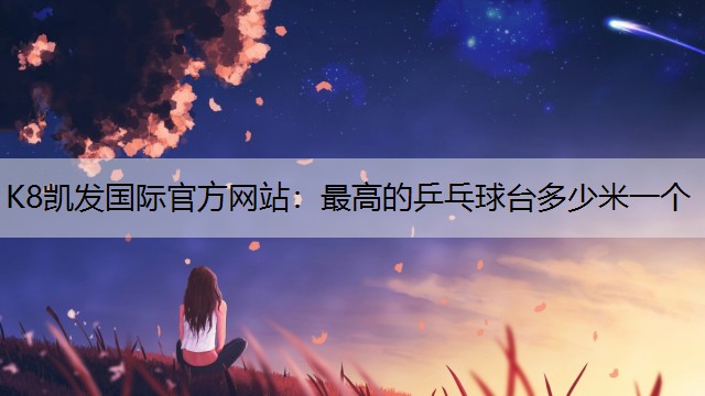 K8凯发国际官方网站：最高的乒乓球台多少米一个