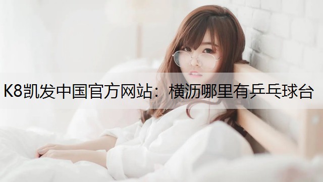 K8凯发中国官方网站：横沥哪里有乒乓球台