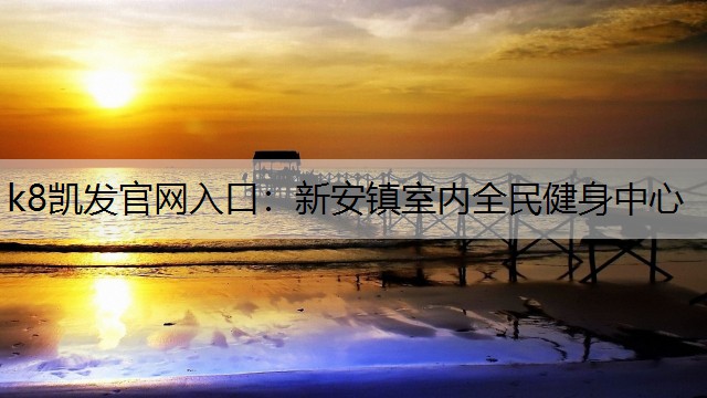 k8凯发官网入口：新安镇室内全民健身中心