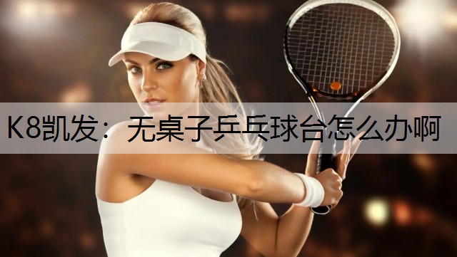 K8凯发：无桌子乒乓球台怎么办啊