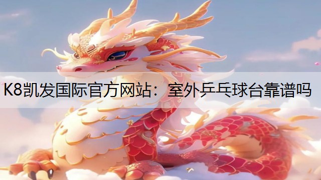 K8凯发国际官方网站：室外乒乓球台靠谱吗