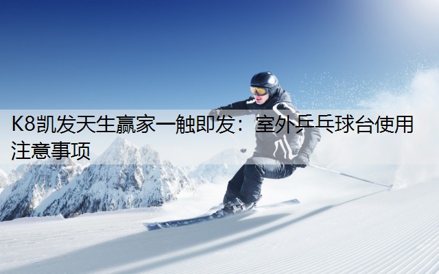 K8凯发天生赢家一触即发：室外乒乓球台使用注意事项