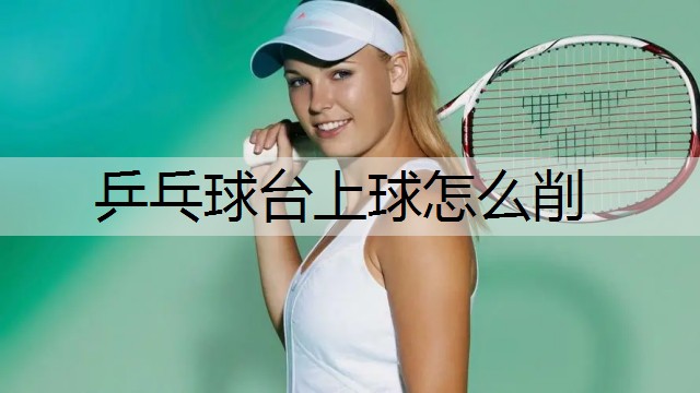 乒乓球台上球怎么削