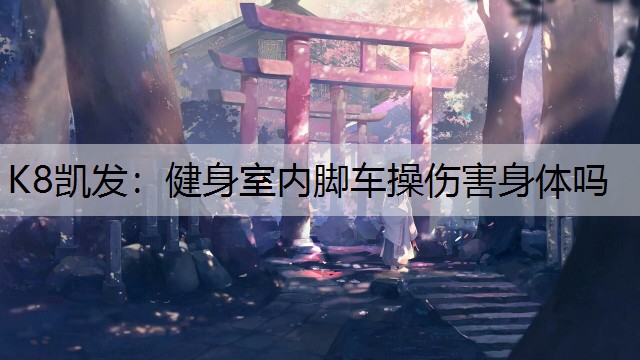 K8凯发：健身室内脚车操伤害身体吗
