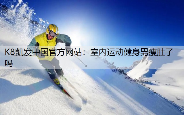 K8凯发中国官方网站：室内运动健身男瘦肚子吗